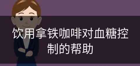 饮用拿铁咖啡对血糖控制的帮助